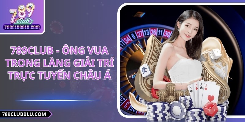 789CLUB - ông vua trong làng giải trí trực tuyến châu Á