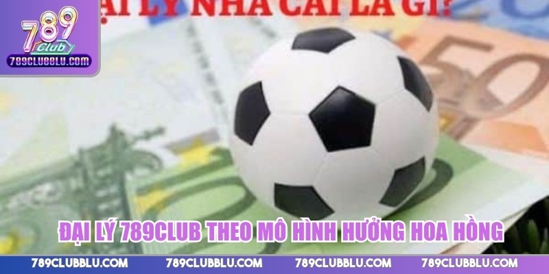 Đại lý 789CLUB theo mô hình hưởng hoa hồng