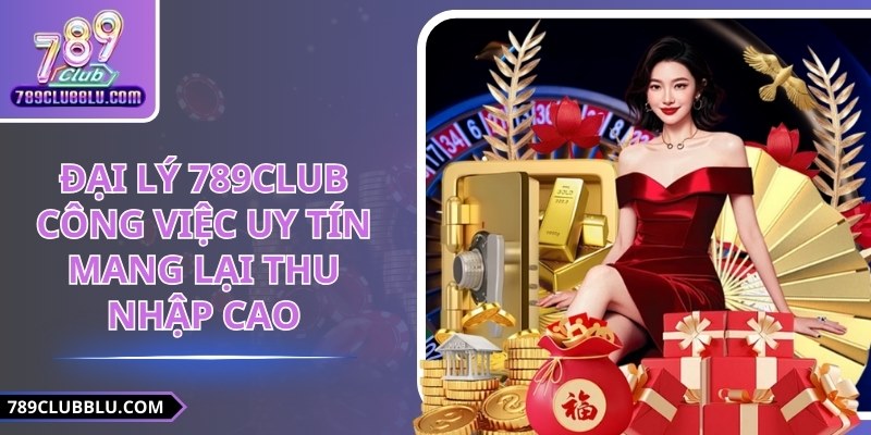 Đại Lý 789CLUB: Công Việc Uy Tín Mang Lại Thu Nhập Cao