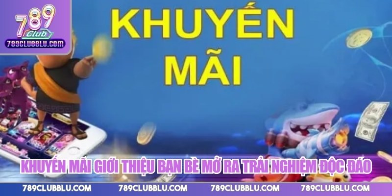 Khuyến mãi giới thiệu bạn bè mở ra trải nghiệm độc đáo