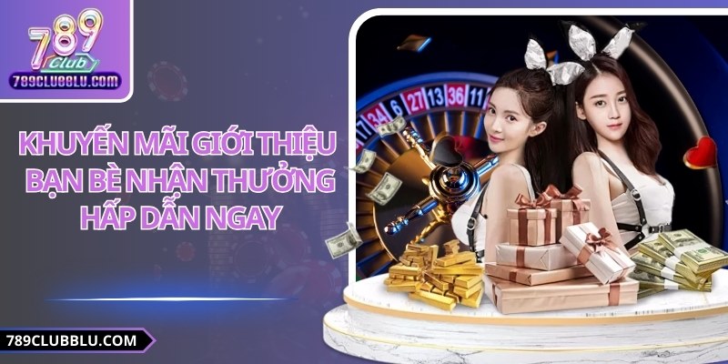 Khuyến Mãi Giới Thiệu Bạn Bè Nhận Thưởng Hấp Dẫn Ngay