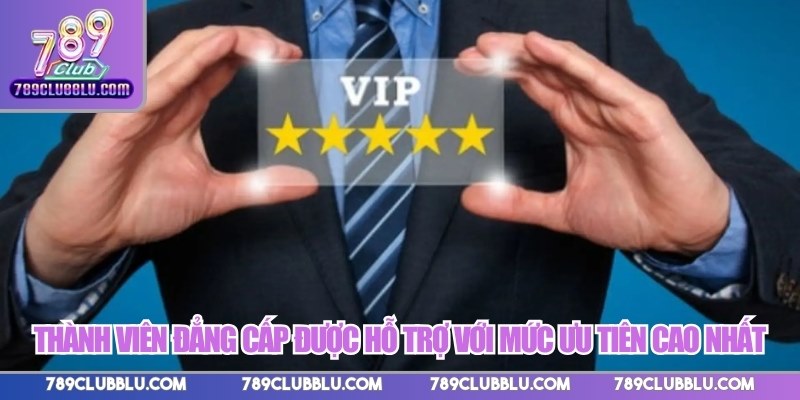 Thành viên đẳng cấp được hỗ trợ với mức ưu tiên cao nhất