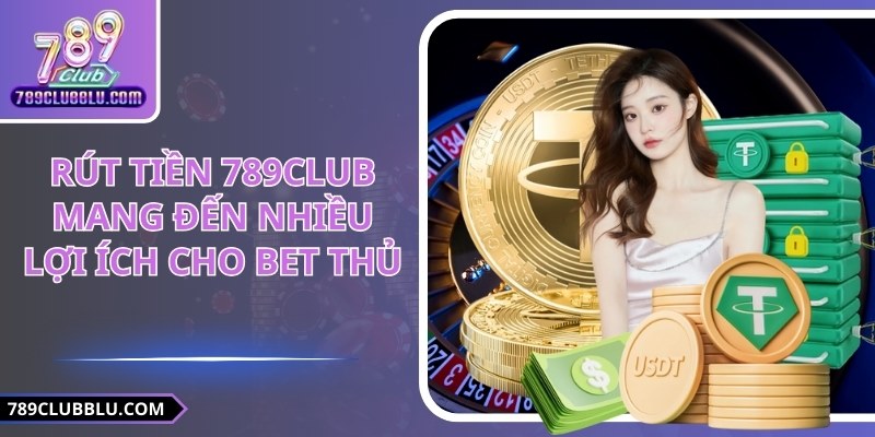 Rút Tiền 789CLUB Mang Đến Nhiều Lợi Ích Cho Bet Thủ